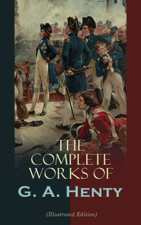 The Complete Works of G. A. Henty (Illustrated Edition) - G. A. Henty Cover Art