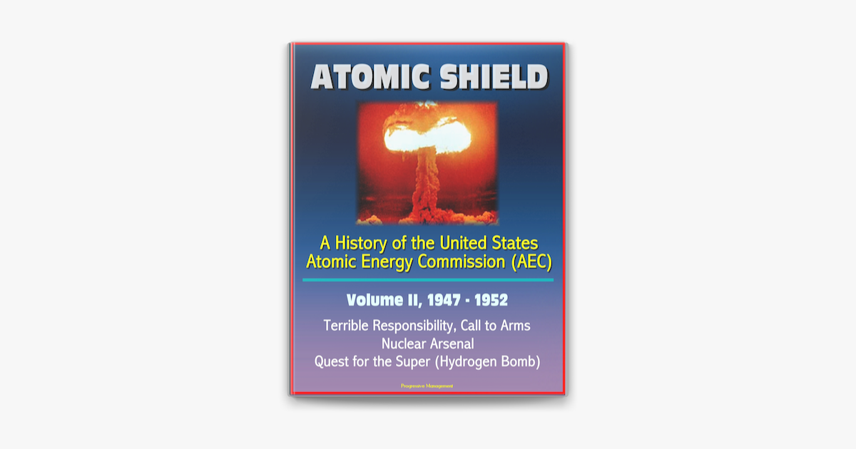 Atomic Shield: A History of the United States Atomic Energy Commission  (AEC) - Volume II, 1947-1952 - Terrible Responsibility, Call to Arms,  Nuclear Arsenal, Quest for the Super (Hydrogen Bomb) em Apple Books