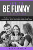 How to Be Funny: The Right Way - The Only 7 Steps You Need to Master Comedy, Conversational Humor and Making People Laugh Today - Dean Mack