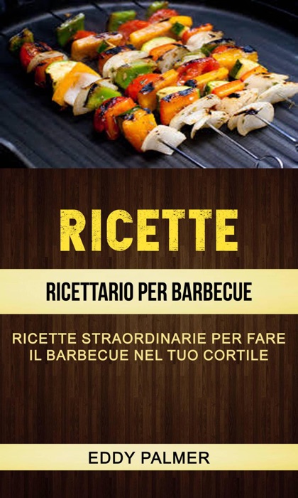 Ricette: Ricettario Per Barbecue: Ricette Straordinarie Per Fare Il Barbecue Nel Tuo Cortile