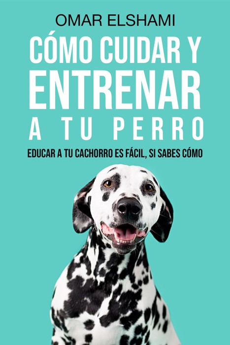 Cómo Cuidar y Entrenar a tu perro: Educar a tu Cachorro es Fácil, Si Sabes Cómo