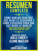 Resumen Completo: Como Hablar Para Que Sus Hijos Le Escuchen Y Como Escuchar Para Que Sus Hijos Le Hablen (How To Talk So Kids Will Listen And Listen So Kids Will Talk) - Basado En El Libro De Adele Faber Y Elaine Mazlish - Libros Maestros