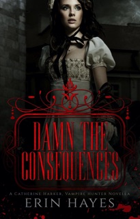 Damn the Consequences: A Catherine Harker, Vampire Hunter Novella by Erin Hayes