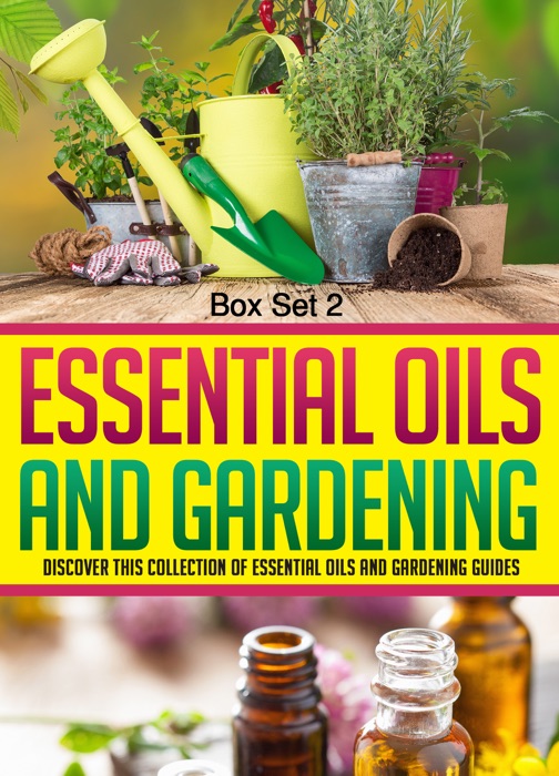 Essential Oils And Gardening: Box Set 2: Discover This Collection Of Essential Oils And Gardening Guides