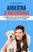 Addestra il tuo cucciolo: Il modo più facile ed efficace per educarlo in 7 giorni - Marco Martini