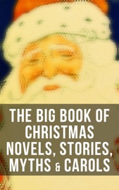 The Big Book of Christmas Novels, Stories, Myths & Carols - Mark Twain, Beatrix Potter, Louisa May Alcott, Charles Dickens, O. Henry, William Shakespeare, Harriet Beecher Stowe, Emily Dickinson, Robert Louis Stevenson, Rudyard Kipling, Hans Christian Andersen, Selma Lagerlöf, Fyodor Dostoyevsky, Martin Luther, Walter Scott, James Matthew Barrie, Anthony Trollope, The Brothers Grimm, L. Frank Baum, L.M. Montgomery, George MacDonald, Leo Tolstoy, Henry Van Dyke, E. T. A. Hoffmann, Clement Moore, Henry Wadsworth Longfellow, William Wordsworth, Alfred Lord Tennyson, William Butler Yeats, Eleanor H. Porter, Jacob A. Riis, Susan Anne Livingston, Ridley Sedgwick, Sophie May, Lucas Malet, Juliana Horatia Ewing, Alice Hale Burnett, Ernest Ingersoll, Annie F. Johnston, Amanda M. Douglas, Amy Ella Blanchard, Carolyn Wells, Walter Crane, Thomas Nelson Page, Florence L. Barclay, A. S. Boyd, Edward A. Rand, Max Brand, William John Locke, Nora A. Smith, Phebe A. Curtiss, Nellie C. King, Booker T. Washington, Lucy Wheelock, Aunt Hede, Frederick E. Dewhurst, Maud Lindsay, Marjorie L. C. Pickthall, Jay T. Stocking, Anna Robinson, Florence M. Kingsley, Olive Thorne Miller, M. A. L. Lane, Elizabeth Harkison, Raymond McAlden, F. E. Mann, Winifred M. Kirkland, François Coppée, Katherine Pyle, Grace Margaret Gallaher, Elia W. Peattie, F. Arnstein, James Weber Linn, Anne Hollingsworth Wharton, Elbridge S. Brooks, Isabel Cecilia Williams, Anton Chekhov, Armando Palacio Valdés, André Theuriet, Alphonse Daudet, Benito Pérez Galdós, Antonio Maré, Pedro A. De Alarcón, Jules Simon, Marcel Prévost, Gustavo Adolfo Bécquer, Maxime Du Camp, Mary Hartwell Catherwood, F. L. Stealey, Kate Upson Clark, Marion Clifford, E. E. Hale, Willis Boyd Allen, Edgar Wallace, Georg Schuster, Harrison S. Morris, Bjornstjerne Bjornson, Matilda Betham Edwards, Angelo J. Lewis, Vernon Lee, Guy de Maupassant, Saki, Bret Harte, Robert E. Howard, William Francis Dawson, Hamilton Wright Mabie, Christopher North, Susan Coolidge, Oliver Bell Bunce, Phillips Brooks, William Drummond, James Russell Lowell, Alfred Domett, Reginald Heber, Dinah Maria Mulock, Margaret Deland, John Addington Symonds, Edward Thring, Cecil Frances Alexander, Mary Austin, James S. Park, Isaac Watts, Robert Herrick, Edmund Hamilton Sears, Ben Jonson, Edmund Bolton, Robert Southwell, C.s. Stone, James Whitcomb Riley, Frances Ridley Havergal, William Morris, Charles Mackay, Harriet F. Blodgett, Eliza Cook, George Wither, John G. Whittier, Richard Watson Gilder, Tudor Jenks, William Makepeace Thackeray, Henry Vaughan, Christian Burke, Andrew Lang, Emily Huntington Miller, Cyril Winterbotham, Enoch Arnold Bennett, Mary Louisa Molesworth, Meredith Nicholson, A. M. Williamson, C. N. Williamson, Elizabeth Cleghorn Gaskell, James Selwin Tait, Booth Tarkington, Evaleen Stein, Frances Hodgson Burnett, Frank Samuel Child, Samuel McChord Crothers, Sarah Orne Jewett, Georgianna M. Bishop, Sarah P. Doughty, John Punnett Peters, Mary E. Wilkins Freeman, Mary Elizabeth Braddon, Margaret Sidney, Nell Speed, Laura Elizabeth Richards, Arthur Conan Doyle, Willa Cather, Ralph Henry Barbour, Cyrus Townsend Brady, Mary Stewart Cutting, William Douglas O'Connor, Nathaniel Hawthorne, Ruth McEnery Stuart, S. Weir Mitchell, John Leighton, W. H. H. Murray, Alice Duer Miller, Ellis Parker Butler & Washington Irving