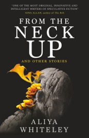 From the Neck Up and Other Stories - Aliya Whiteley
