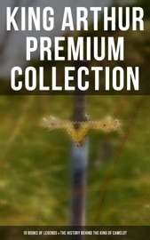 King Arthur Premium Collection: 10 Books of Legends & The History Behind The King of Camelot - Thomas Malory, Alfred Tennyson, Maude L. Radford, James Knowles, Richard Morris, T. W. Rolleston & Howard Pyle