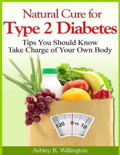 Natural Cure for Type 2 Diabetes: Tips You Should Know - Take Charge of Your Own Body by Ashley K. Willington
