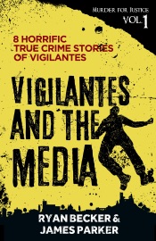 Vigilantes and the Media: 8 Horrific True Crime Stories of Vigilantes - Ryan Becker & James Parker