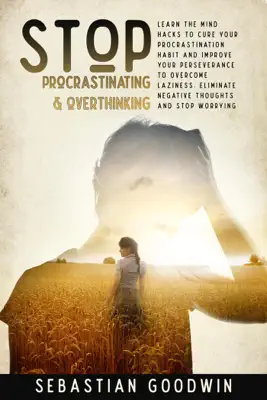 Stop Procrastinating & Overthinking: Learn The Mind Hacks To Cure Your Procrastination Habit And Improve Your Perseverance To Overcome Laziness. Eliminate Negative Thoughts And Stop Worrying by Sebastian Goodwin book