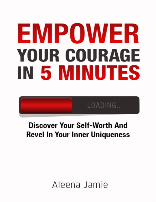 Empower Your Courage In 5 Minutes: Discover Your Self Worth and Revel In Your Inner Uniqueness
