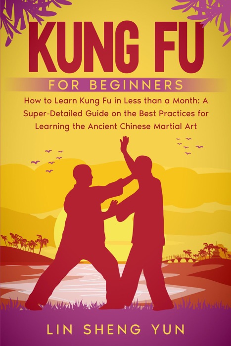 Kung Fu for Beginners: How To Learn Kung Fu in Less Than a Month. A Super-Detailed Guide On The Best Practices For Learning The Ancient Chinese Martial Art.