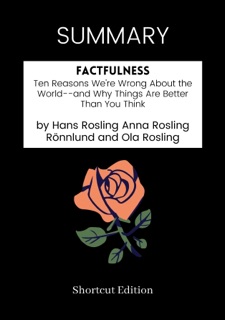 SUMMARY - Factfulness: Ten Reasons We're Wrong About the World--and Why Things Are Better Than You Think by Hans Rosling Anna Rosling Rönnlund and Ola Rosling by Shortcut Edition
