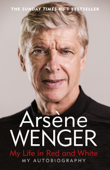 My Life in Red and White - Arsène Wenger, Daniel Hahn & Andrea Reece