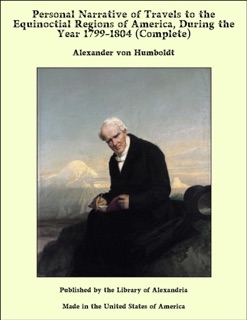 Personal Narrative of Travels to the Equinoctial Regions of America, During the Year 1799-1804 (Complete) by Alexander von Humboldt
