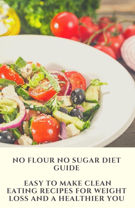 No Flour No Sugar Diet Guide: Easy To Make Clean Eating Recipes for Weight Loss and a Healthier You