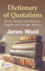 Dictionary of Quotations from Ancient and Modern, English and Foreign Sources - James Wood