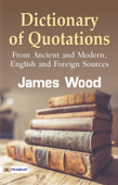 Dictionary of Quotations from Ancient and Modern, English and Foreign Sources - James Wood