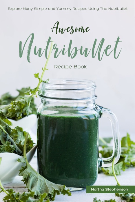 Awesome Nutribullet Recipe Book: Explore Many Simple and Yummy Recipes Using the Nutribullet