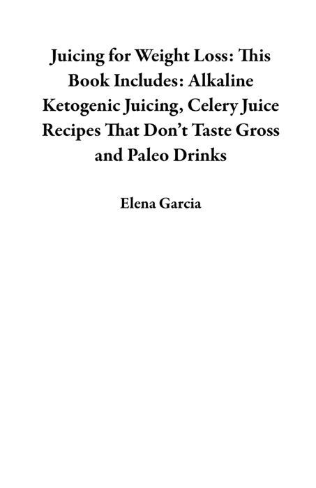 Juicing for Weight Loss: This Book Includes: Alkaline Ketogenic Juicing, Celery Juice Recipes That Don’t Taste Gross and Paleo Drinks