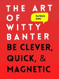 The Art of Witty Banter: Be Clever, Quick, & Magnetic - Patrick King