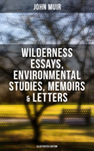 John Muir: Wilderness Essays, Environmental Studies, Memoirs & Letters (Illustrated Edition) - John Muir