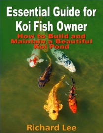 Essential Guide for Koi Fish Owner: How to Build and Maintain a Beautiful Koi Pond - Richard Lee