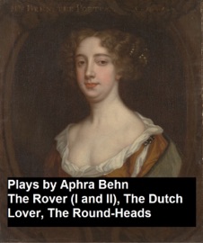 Plays by Aphra Behn - The Rover (I and II), the Dutch Lover, the Round-Heads - Aphra Behn