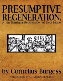 Presumptive Regeneration, or, the Baptismal Regeneration of Elect Infants - C. Matthew McMahon & Cornelius Burgess