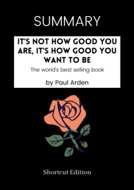 SUMMARY - It's Not How Good You Are, It's How Good You Want to Be: The world's best selling book by Paul Arden - Shortcut Edition
