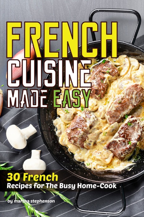French Cuisine Made Easy: 30 French Recipes for The Busy Home-Cook