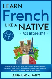 Learn French Like a Native for Beginners - Level 1: Learning French in Your Car Has Never Been Easier! Have Fun with Crazy Vocabulary, Daily Used Phrases, Exercises & Correct Pronunciations - Learn Like a Native