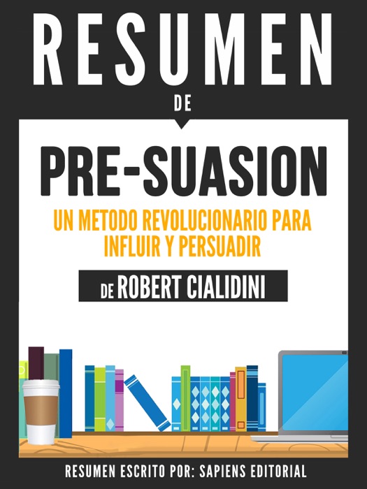 Pre-Suasion: Un Metodo Revolucionario Para Influir Y Persuadir (Pre-Suasion: A Revolutionary Way To Influence And Persuade) - Resumen Del Libro De Robert B. Cialdini