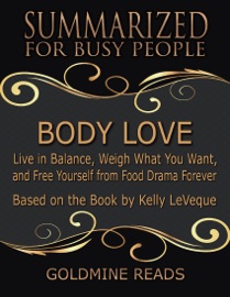 Body Love - Summarized for Busy People: Live In Balance, Weigh What You Want, and Free Yourself from Food Drama Forever: Based on the Book by Kelly LeVeque - Goldmine Reads