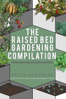 Raised Bed Gardening Compilation for Beginners and Experienced Gardeners: The ultimate guide to produce organic vegetables with tips and ideas to increase your gardening success by Peter Shepperd