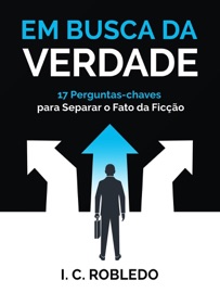 Em Busca da Verdade: 17 Perguntas-chaves Para Separar o Fato da Ficção - I. C. Robledo