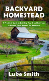 Backyard Homestead: A Practical Guide to Building Your Own Mini Farm & Raising Farm Animals for Beginners - Luke Smith