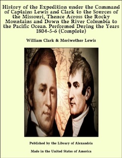 History of the Expedition under the Command of Captains Lewis and Clark to the Sources of the Missouri, Thence Across the Rocky Mountains and Down the River Columbia to the Pacific Ocean. Performed During the Years 1804-5-6 (Complete) by William Clark