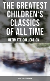 The Greatest Children's Classics of All Time – Ultimate Collection: 1400+ Titles in One Book - Beatrix Potter, E. Nesbit, Kenneth Grahame, Thornton Burgess, Margery Williams, Ruth Stiles Gannett, Howard R. Garis, L. Frank Baum, Louisa May Alcott, Rudyard Kipling, Hugh Lofting, E. T. A. Hoffmann, Vishnu Sharma, Aesop, Hans Christian Andersen, The Brothers Grimm, Andrew Lang, James Matthew Barrie, Lewis Carroll, George MacDonald, Nathaniel Hawthorne, Oscar Wilde, Evelyn Sharp, Maurice Maeterlinck, Georgette Leblanc, John Ruskin, Carl Sandburg, Mary Louisa Molesworth, Johnny Gruelle, Carlo Collodi, George Haven Putnam, Johanna Spyri, Frances Hodgson Burnett, Emerson Hough, Eleanor H. Porter, Kate Douglas Wiggin, Dorothy Canfield, Susan Coolidge, Gertrude Chandler Warner, Mark Twain, R. L. Stevenson, John Meade Falkner, Thomas Bailey Aldrich, Charles Lamb, Mary Lamb, Jonathan Swift, Miguel Cervantes, Daniel Defoe, Harriet Beecher Stowe, Anna Sewell, Jack London, E. Boyd Smith, Jennie Hall, Howard Pyle, Marion St. John Webb, Jules Verne, Eva March Tappan, W. R. S. Ralston & Arthur Ransome