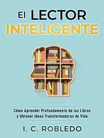 El Lector Inteligente: Cómo Aprender Profundamente de los Libros y Obtener Ideas Transformadoras de Vida - I. C. Robledo