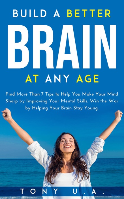 Build a Better Brain at Any Age: Find More Than 7 Tips to Help You Make Your Mind Sharp by Improving Your Mental Skills. Win the War by Helping Your Brain Stay Young.