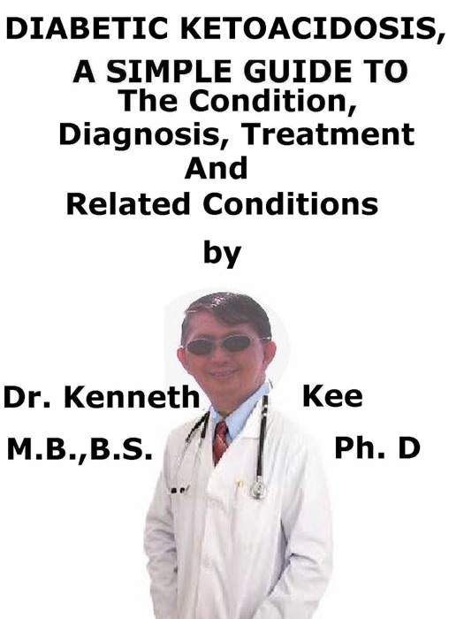 Diabetic Ketoacidosis, A Simple Guide To The Condition, Diagnosis, Treatment And Related Conditions