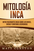 Mitología Inca: Mitos fascinantes incas sobre los dioses, diosas y criaturas legendarias - Matt Clayton