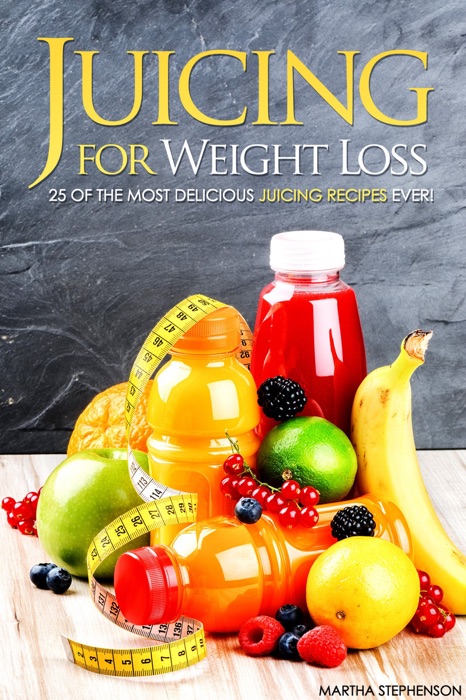 Juicing for Weight Loss: 25 of the Most Delicious Juicing Recipes Ever