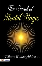 Mind Power: The Secret of Mental Magic - William Walker Atkinson