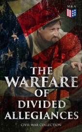 The Warfare of Divided Allegiances: Civil War Collection - Stephen Crane, Mark Twain, Ambrose Bierce, Joseph A. Altsheler, Winston Churchill, John William De Forest, G. A. Henty, María Ruiz de Burton, Mary Johnston, Thomas Dixon, Jr., George Washington Cable, Harry Hazelton, Ellen Glasgow, B. K. Benson, Robert W. Chambers, George W. Peck, Byron A. Dunn, John Esten Cooke, John R. Musick, W. H. Shelton, Charles King, Henry F. Keenan, Jules Verne, Natalie Sumner Lincoln, Randall Parrish, John McElroy, Charles Carleton Coffin, Lucy Foster Madison, Edward Robins, Edward Everett Hale & James Ford Rhodes