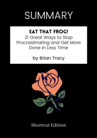 SUMMARY - Eat That Frog!: 21 Great Ways to Stop Procrastinating and Get More Done in Less Time by Brian Tracy - Shortcut Edition