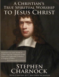 A Christian’s True Spiritual Worship to Jesus Christ - C. Matthew McMahon, Stephen Charnock & Jonathan Clapham