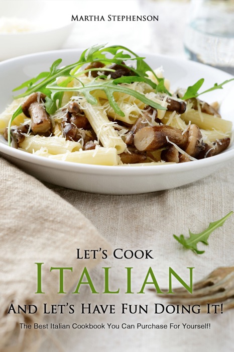Let’s Cook Italian And Let’s Have Fun Doing It!: The Best Italian Cookbook You Can Purchase for Yourself!!